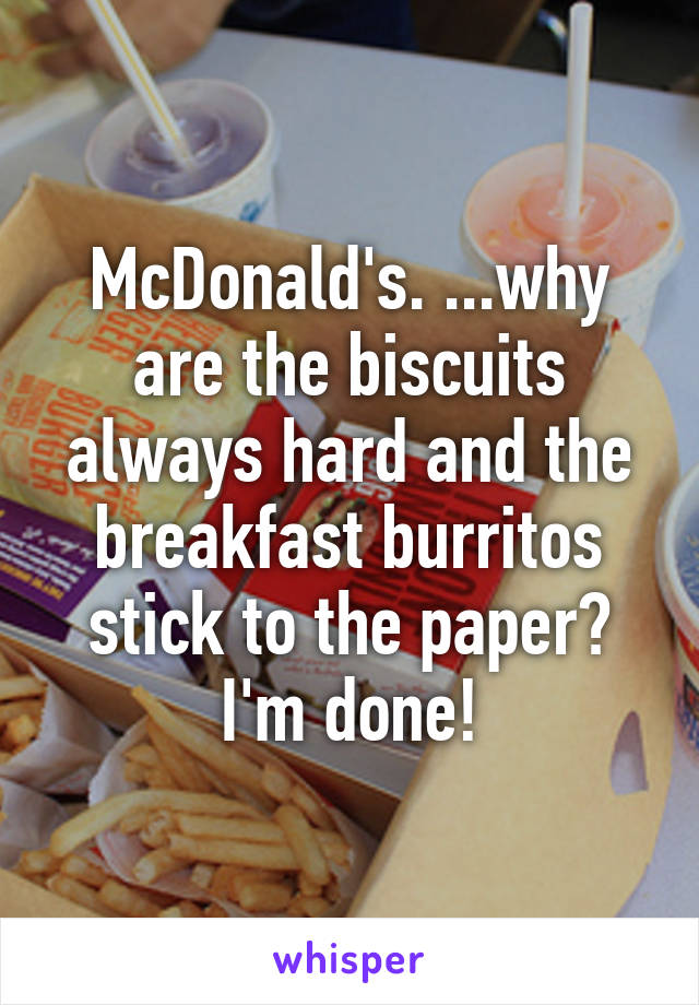 McDonald's. ...why are the biscuits always hard and the breakfast burritos stick to the paper? I'm done!