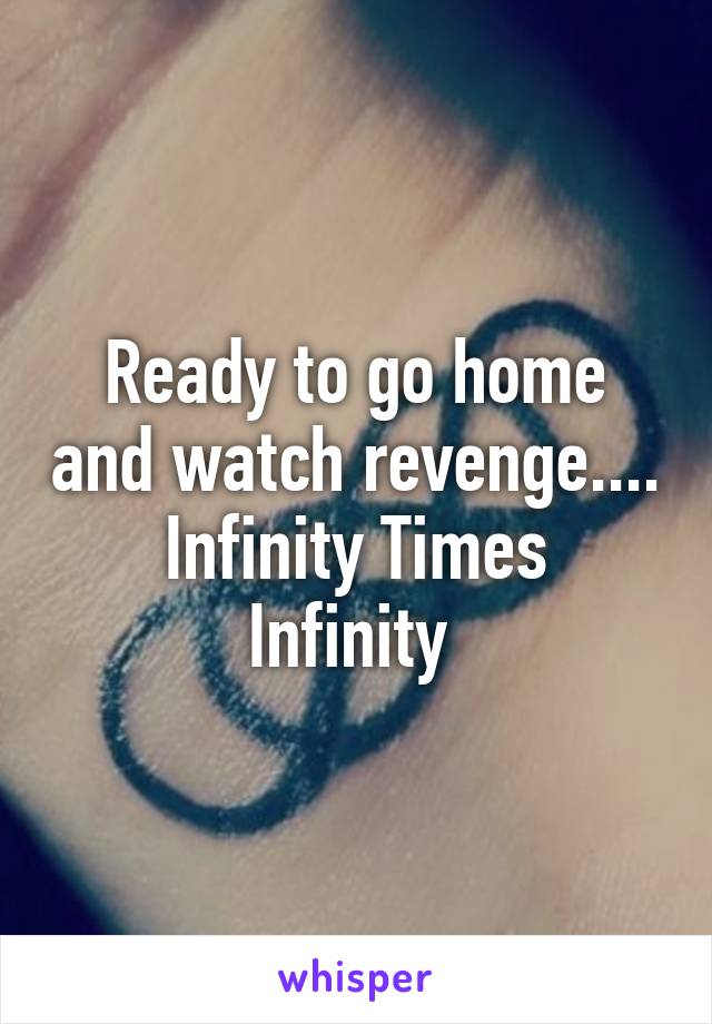 Ready to go home and watch revenge....
Infinity Times Infinity 