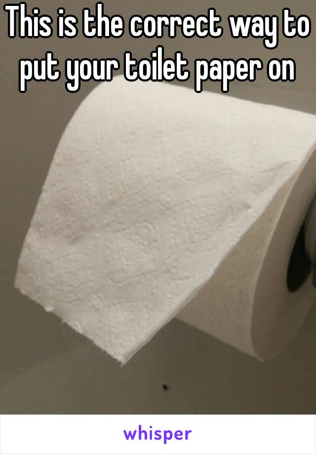 This is the correct way to put your toilet paper on 