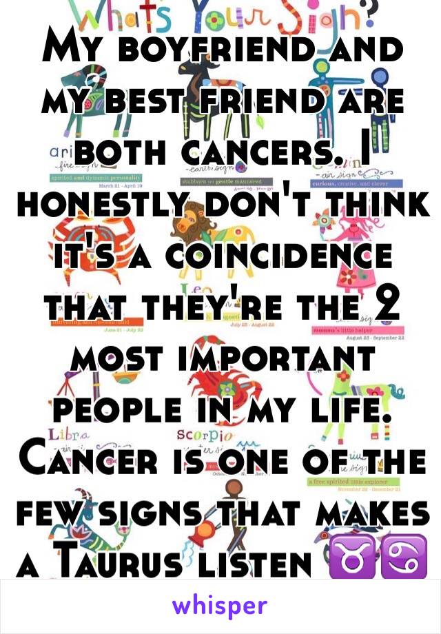 My boyfriend and my best friend are both cancers. I honestly don't think it's a coincidence that they're the 2 most important people in my life. Cancer is one of the few signs that makes a Taurus listen ♉️♋️