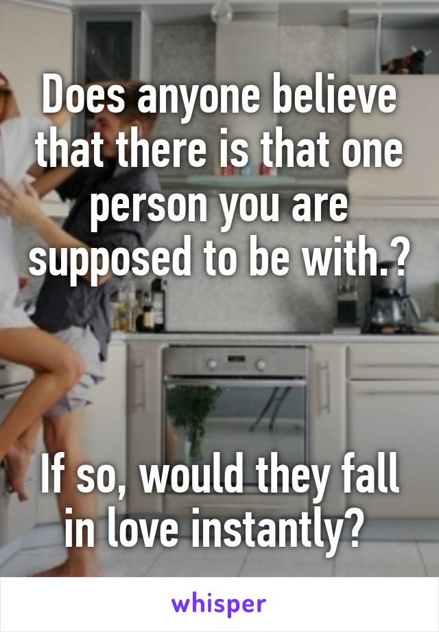 Does anyone believe that there is that one person you are supposed to be with.?



If so, would they fall in love instantly? 
