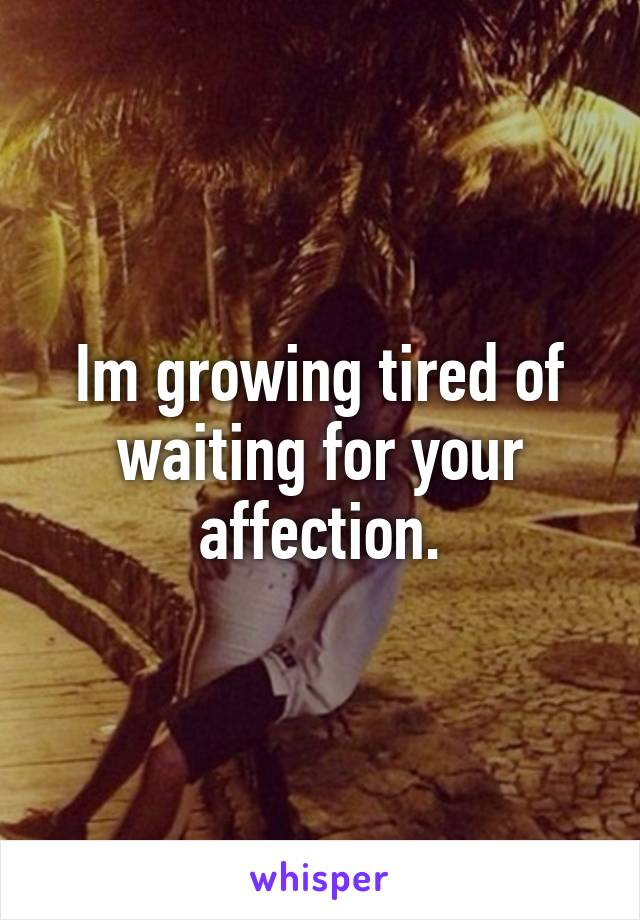 Im growing tired of waiting for your affection.