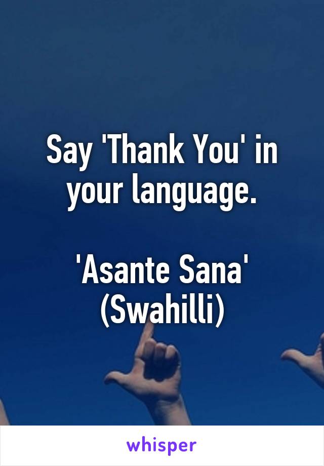 Say 'Thank You' in your language.

'Asante Sana'
(Swahilli)