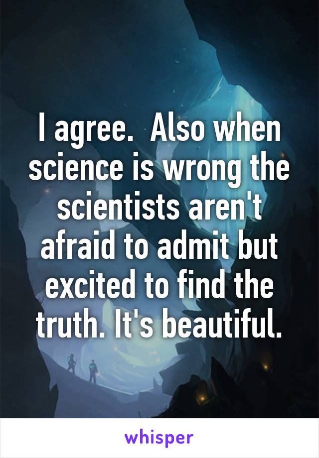 I agree.  Also when science is wrong the scientists aren't afraid to admit but excited to find the truth. It's beautiful.