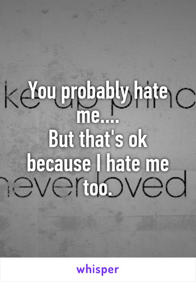 You probably hate me....
But that's ok because I hate me too.