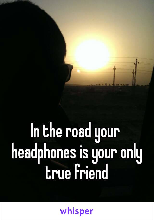 In the road your headphones is your only true friend