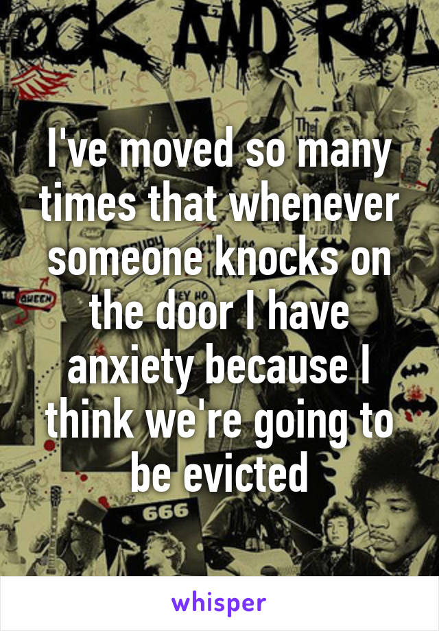 I've moved so many times that whenever someone knocks on the door I have anxiety because I think we're going to be evicted