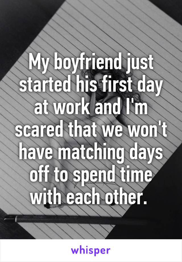 My boyfriend just started his first day at work and I'm scared that we won't have matching days off to spend time with each other. 