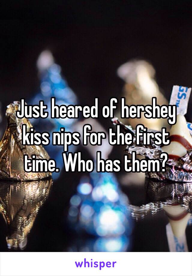 Just heared of hershey kiss nips for the first time. Who has them?