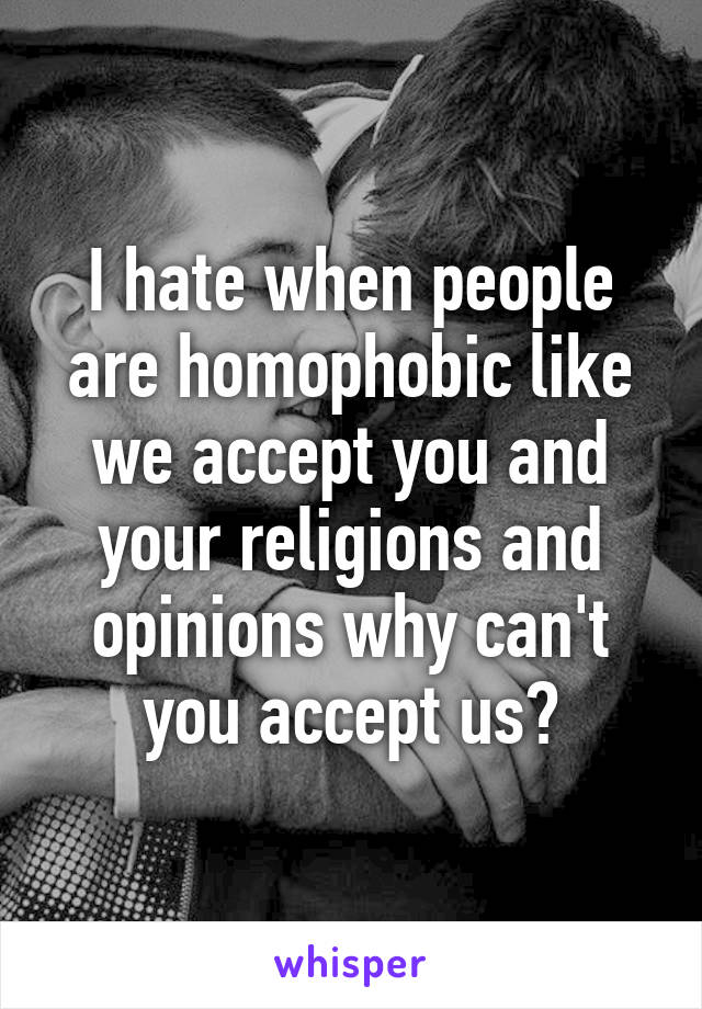 I hate when people are homophobic like we accept you and your religions and opinions why can't you accept us?