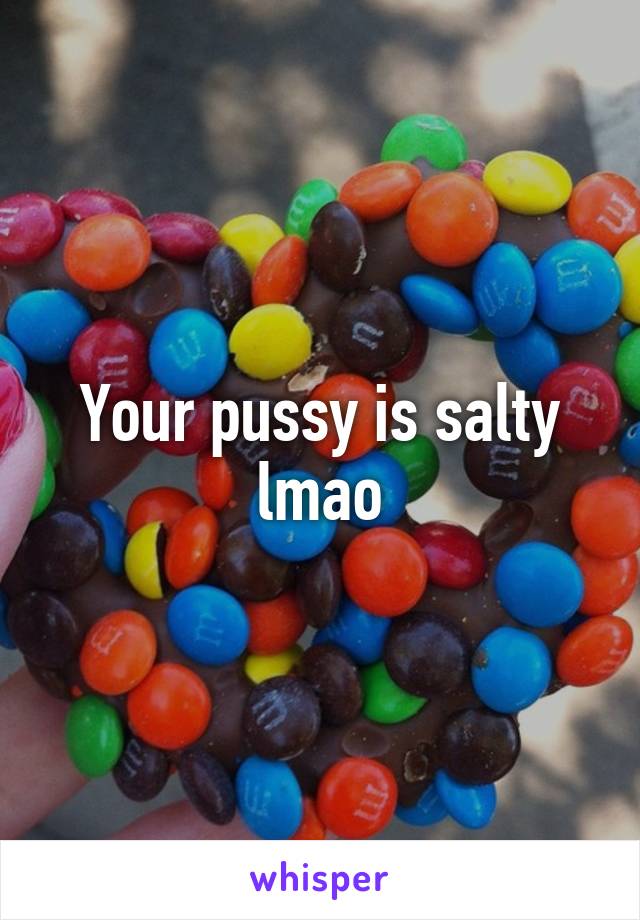 Your pussy is salty lmao