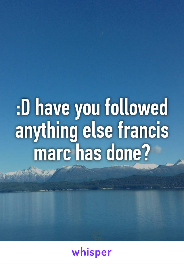 :D have you followed anything else francis marc has done?
