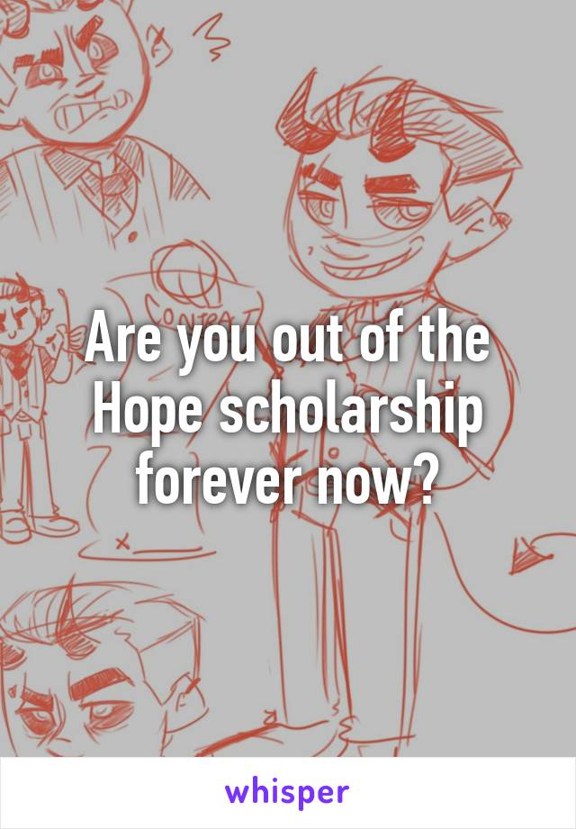 Are you out of the Hope scholarship forever now?