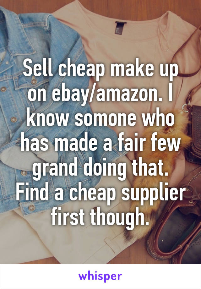 Sell cheap make up on ebay/amazon. I know somone who has made a fair few grand doing that. Find a cheap supplier first though.