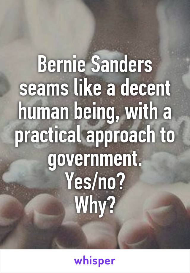 Bernie Sanders seams like a decent human being, with a practical approach to government.
Yes/no?
Why?