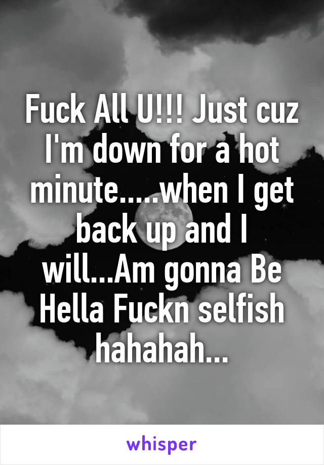 Fuck All U!!! Just cuz I'm down for a hot minute.....when I get back up and I will...Am gonna Be Hella Fuckn selfish hahahah...