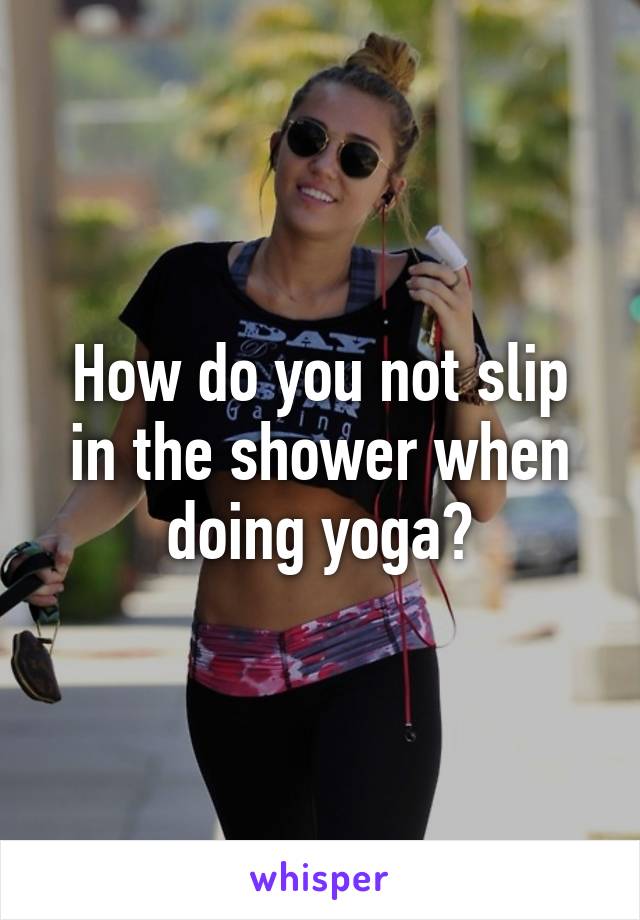 How do you not slip in the shower when doing yoga?