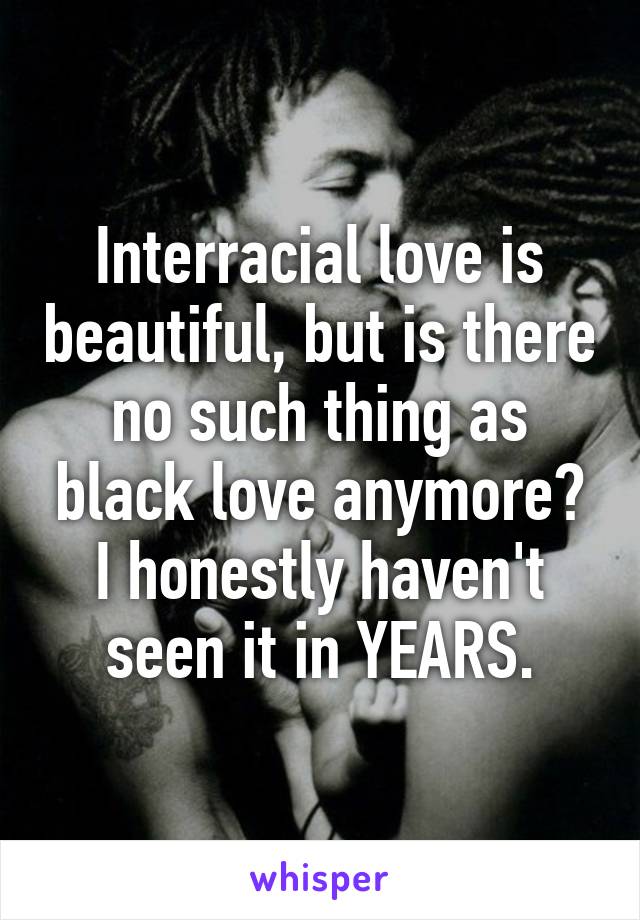 Interracial love is beautiful, but is there no such thing as black love anymore? I honestly haven't seen it in YEARS.