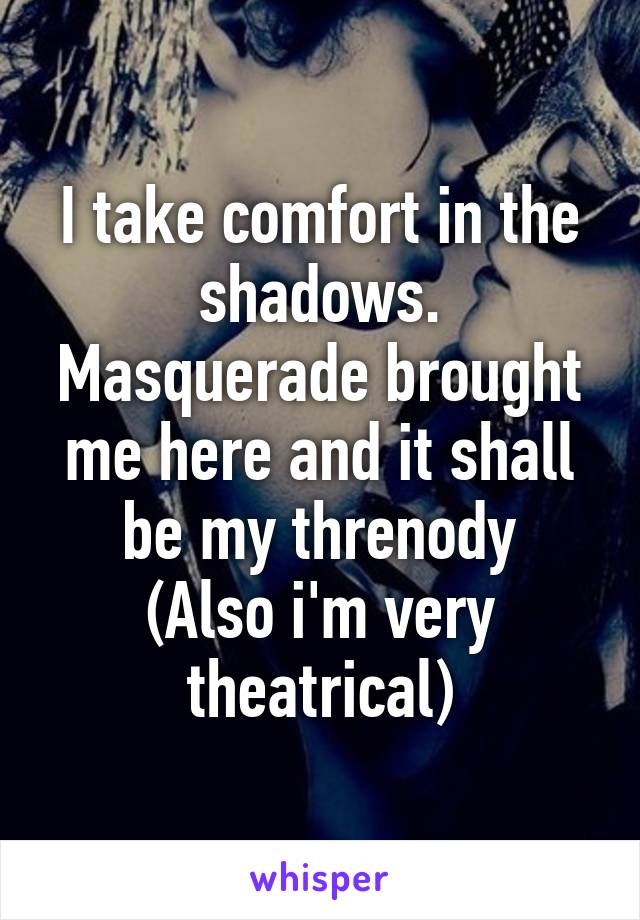 I take comfort in the shadows.
Masquerade brought me here and it shall be my threnody
(Also i'm very theatrical)