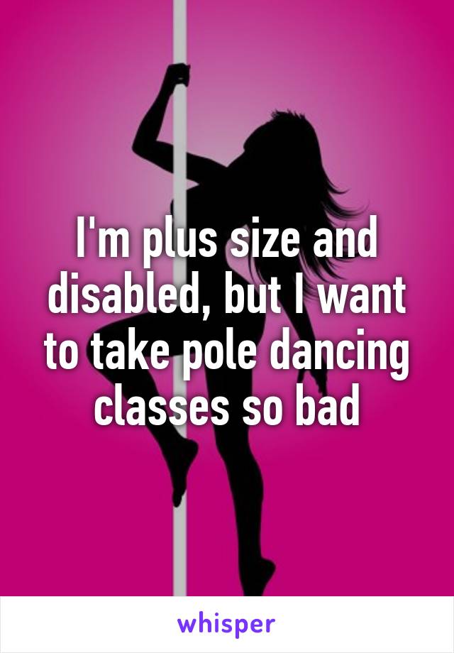 I'm plus size and disabled, but I want to take pole dancing classes so bad