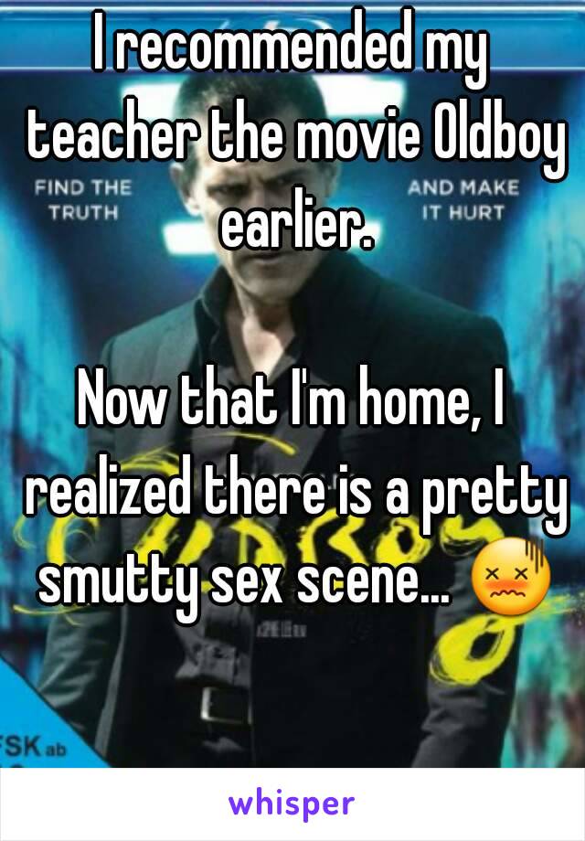 I recommended my teacher the movie Oldboy earlier.

Now that I'm home, I realized there is a pretty smutty sex scene... 😖 