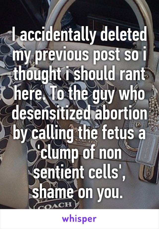 I accidentally deleted my previous post so i thought i should rant here. To the guy who desensitized abortion by calling the fetus a 'clump of non sentient cells', shame on you. 