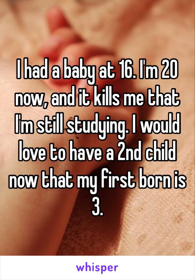 I had a baby at 16. I'm 20 now, and it kills me that I'm still studying. I would love to have a 2nd child now that my first born is 3.