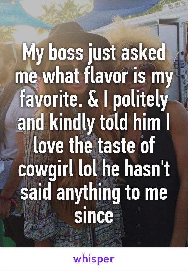 My boss just asked me what flavor is my favorite. & I politely and kindly told him I love the taste of cowgirl lol he hasn't said anything to me since