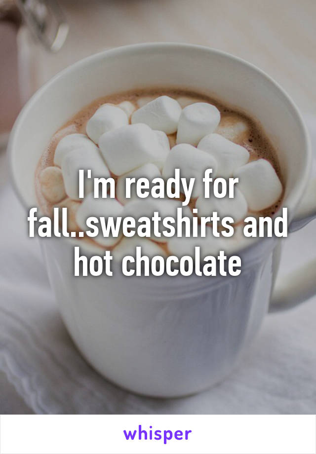 I'm ready for fall..sweatshirts and hot chocolate
