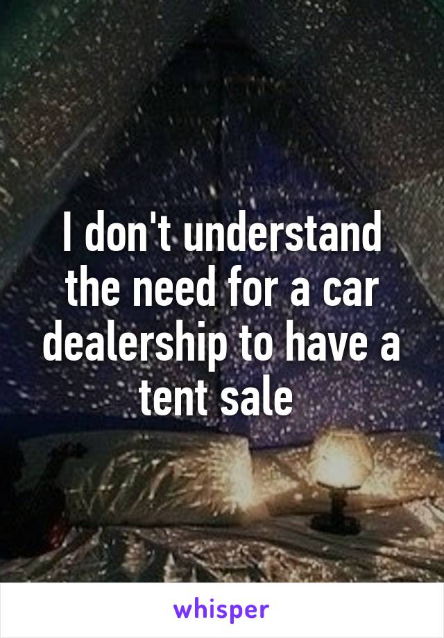 I don't understand the need for a car dealership to have a tent sale 