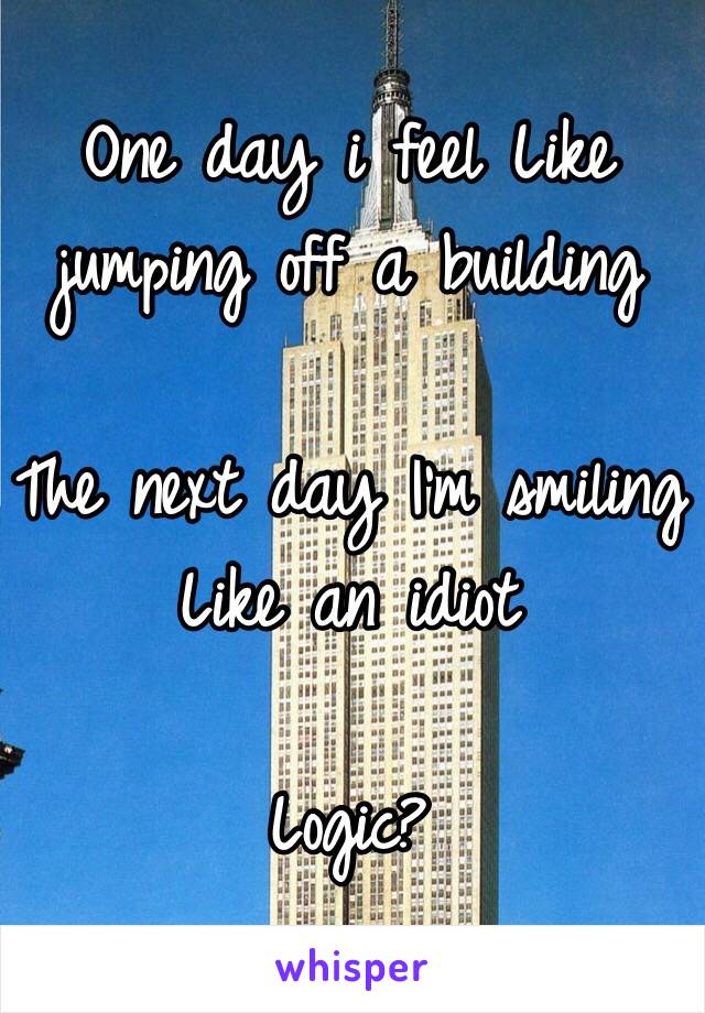 One day i feel Like jumping off a building

The next day I'm smiling Like an idiot

Logic?