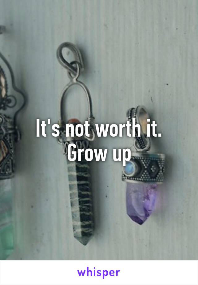 It's not worth it.
Grow up