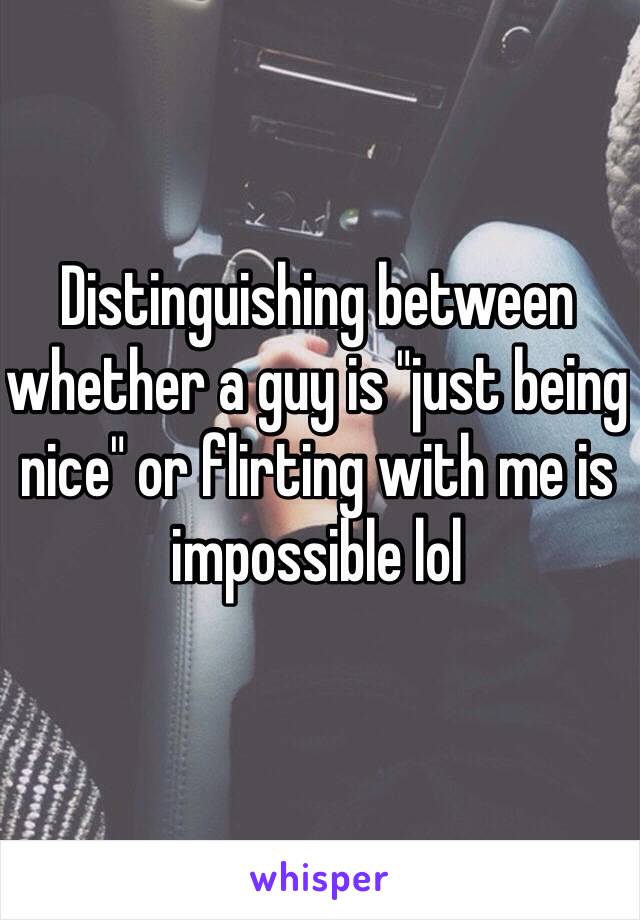 Distinguishing between whether a guy is "just being nice" or flirting with me is impossible lol