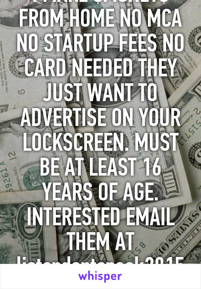 I MAKE $MONEY$ FROM HOME NO MCA NO STARTUP FEES NO CARD NEEDED THEY JUST WANT TO ADVERTISE ON YOUR LOCKSCREEN. MUST BE AT LEAST 16 YEARS OF AGE. INTERESTED EMAIL THEM AT listendontspeak2015@gmail.com