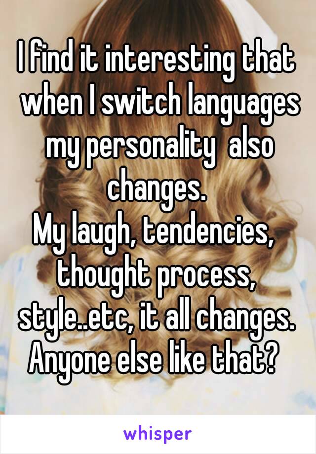 I find it interesting that when I switch languages my personality  also changes. 
My laugh, tendencies,  thought process,  style..etc, it all changes. 
Anyone else like that? 