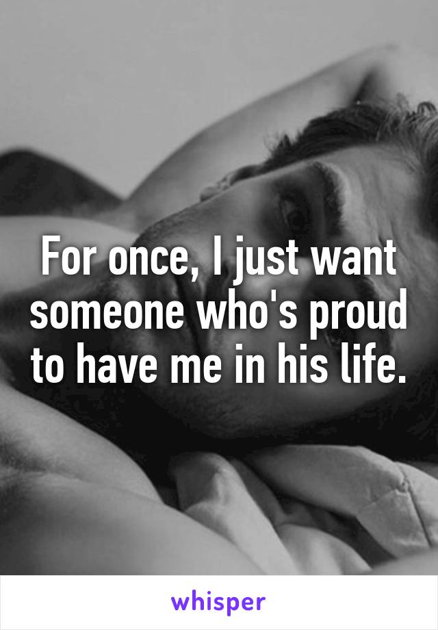 For once, I just want someone who's proud to have me in his life.