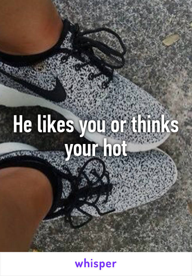 He likes you or thinks your hot