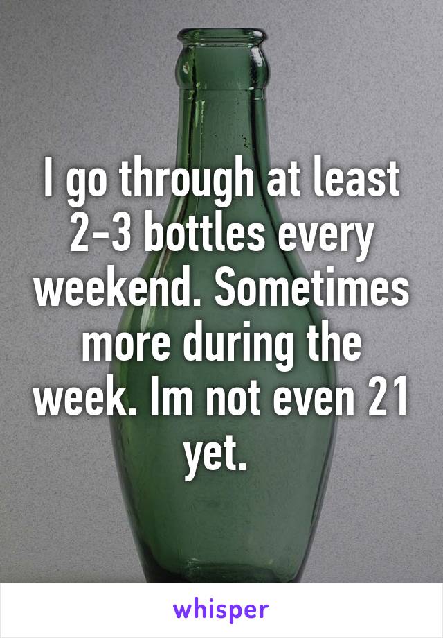 I go through at least 2-3 bottles every weekend. Sometimes more during the week. Im not even 21 yet. 