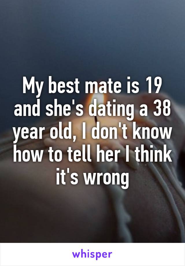 My best mate is 19 and she's dating a 38 year old, I don't know how to tell her I think it's wrong