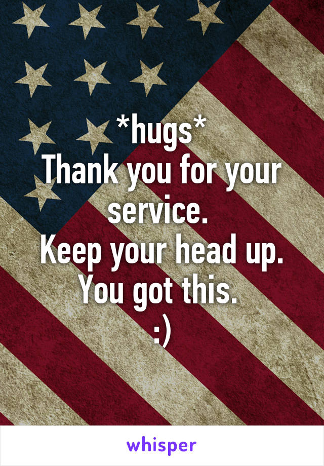 *hugs*
Thank you for your service. 
Keep your head up.
You got this. 
:)