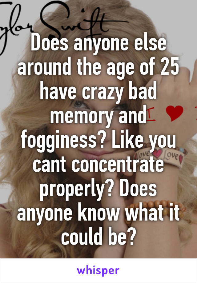 Does anyone else around the age of 25 have crazy bad memory and fogginess? Like you cant concentrate properly? Does anyone know what it could be?