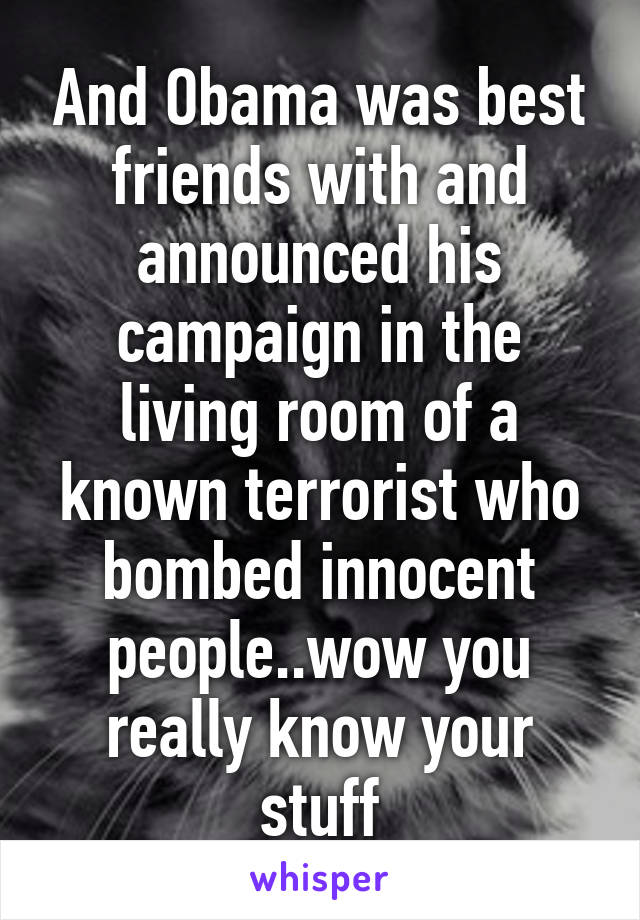 And Obama was best friends with and announced his campaign in the living room of a known terrorist who bombed innocent people..wow you really know your stuff