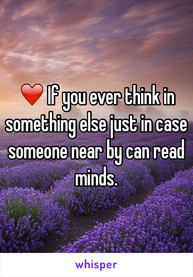 ❤️ If you ever think in something else just in case someone near by can read minds. 