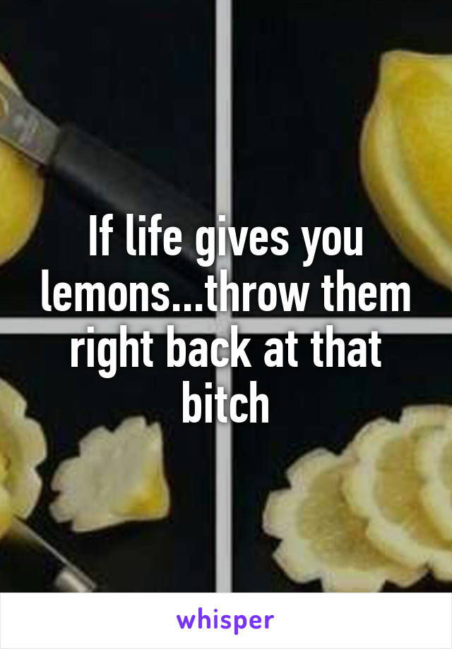 If life gives you lemons...throw them right back at that bitch