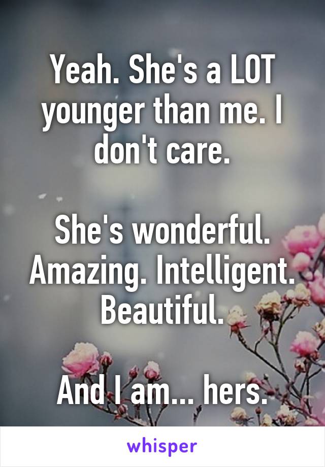 Yeah. She's a LOT younger than me. I don't care.

She's wonderful. Amazing. Intelligent. Beautiful.

And I am... hers.