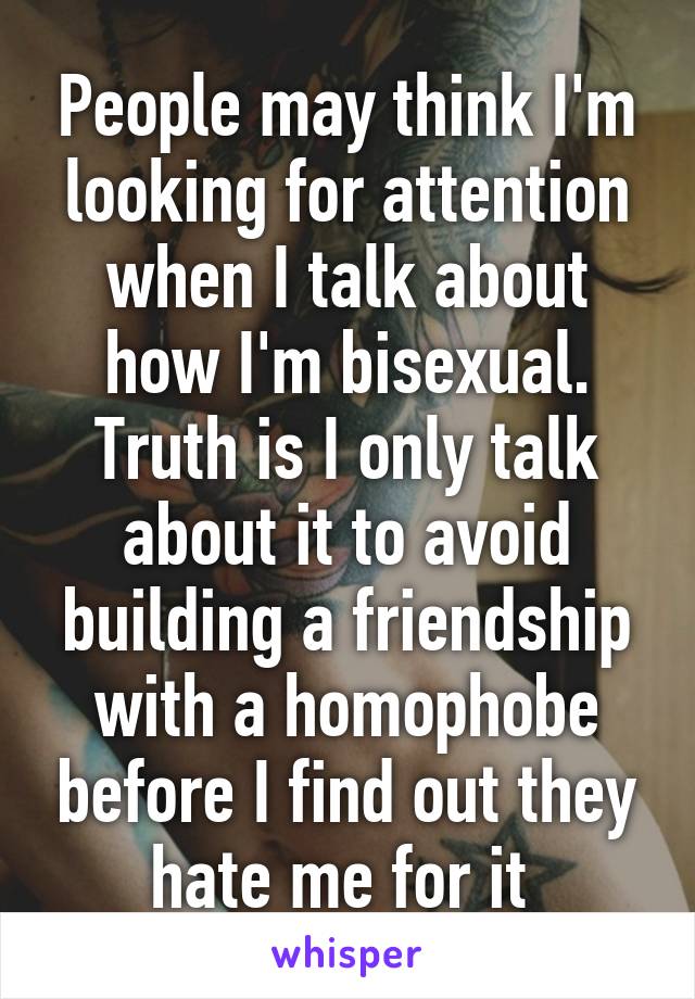 People may think I'm looking for attention when I talk about how I'm bisexual. Truth is I only talk about it to avoid building a friendship with a homophobe before I find out they hate me for it 