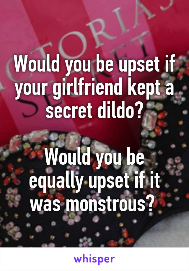 Would you be upset if your girlfriend kept a secret dildo?

Would you be equally upset if it was monstrous? 