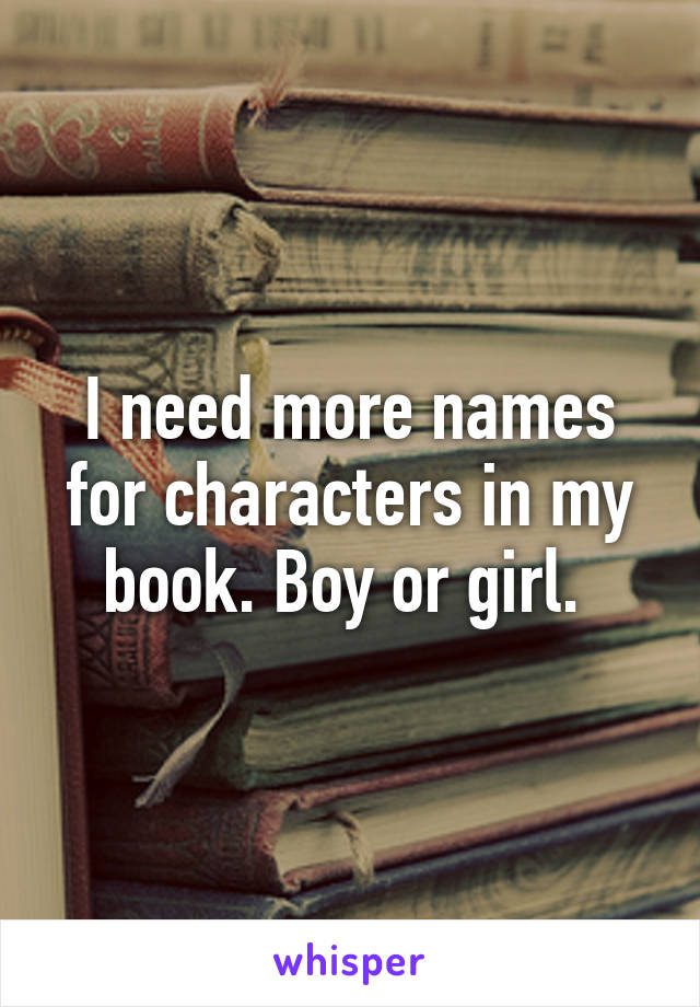 I need more names for characters in my book. Boy or girl. 