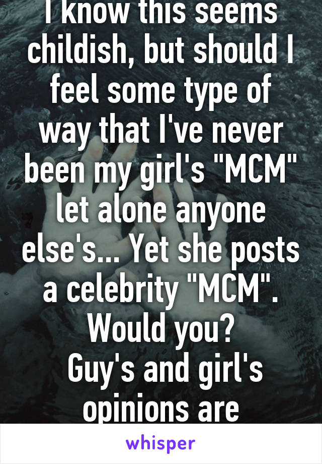I know this seems childish, but should I feel some type of way that I've never been my girl's "MCM" let alone anyone else's... Yet she posts a celebrity "MCM". Would you?
 Guy's and girl's opinions are welcome.