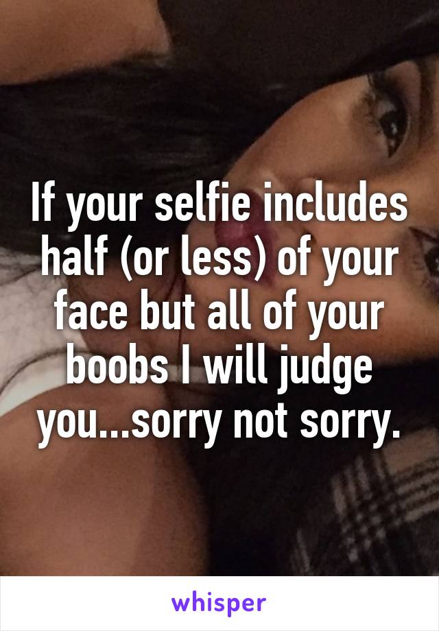 If your selfie includes half (or less) of your face but all of your boobs I will judge you...sorry not sorry.